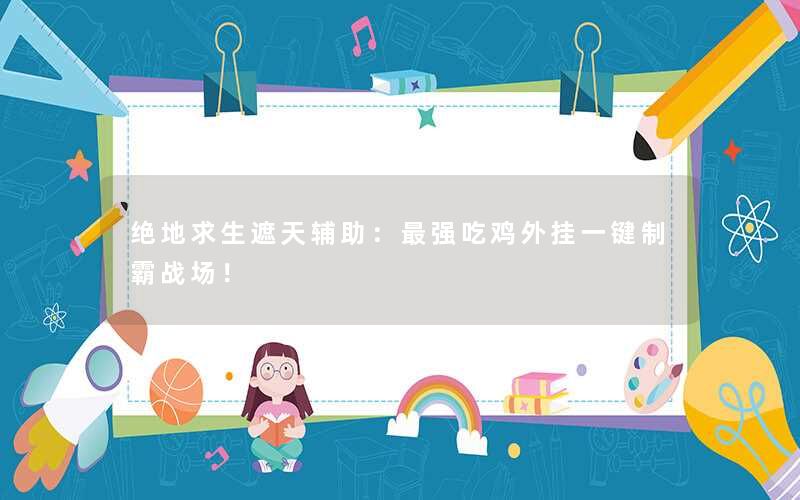 绝地求生遮天辅助：最强吃鸡外挂一键制霸战场！