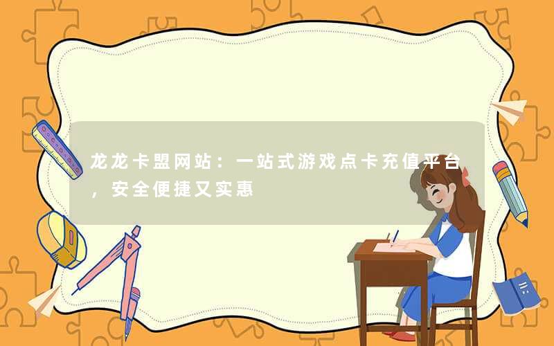 龙龙卡盟网站：一站式游戏点卡充值平台，安全便捷又实惠