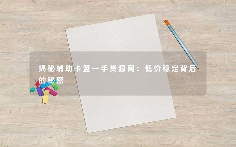 揭秘辅助卡盟一手货源网:低价稳定背后的秘密 揭秘辅助卡盟一手货源网:低价稳定背后的秘密