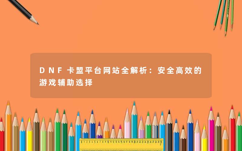 DNF卡盟平台网站全解析：安全高效的游戏辅助选择