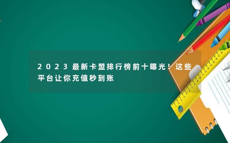 2023最新卡盟排行榜前十曝光！这些平台让你充值秒到账