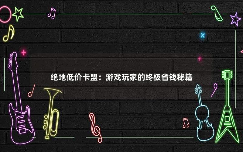 绝地低价卡盟：游戏玩家的终极省钱秘籍