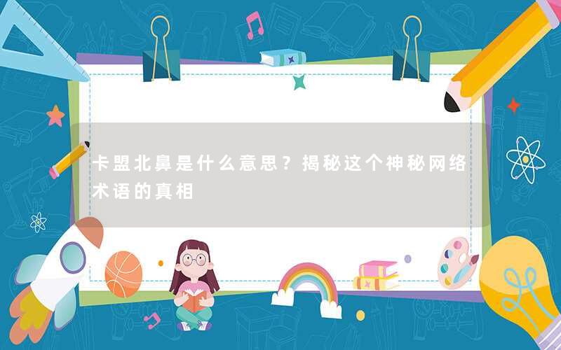 卡盟北鼻是什么意思？揭秘这个神秘网络术语的真相