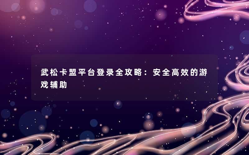 武松卡盟平台登录全攻略：安全高效的游戏辅助