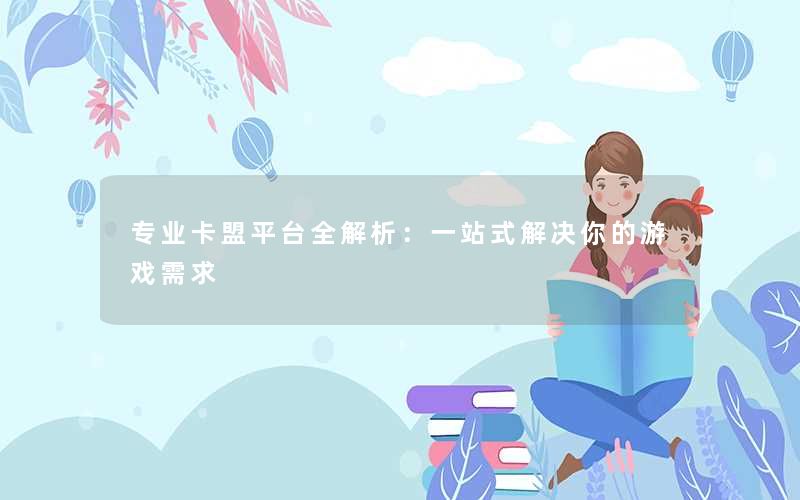 专业卡盟平台全解析：一站式解决你的游戏需求