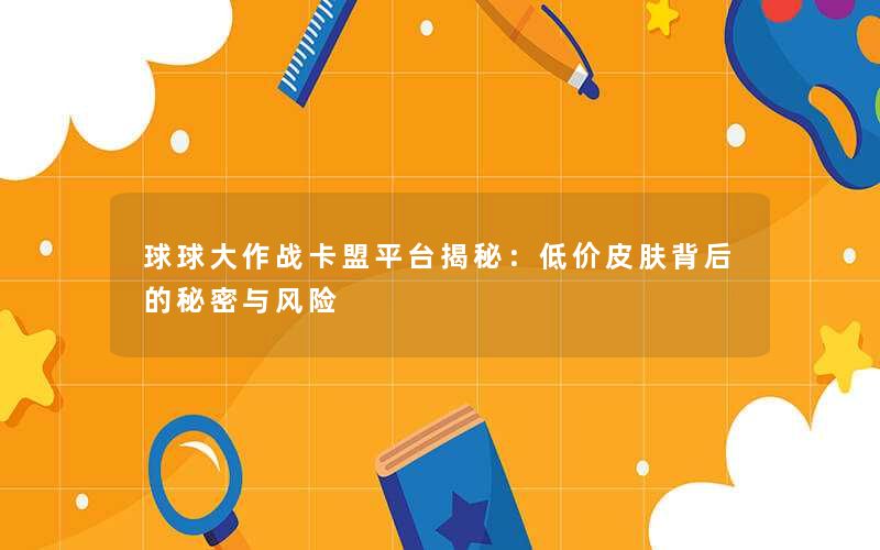 球球大作战卡盟平台揭秘:低价皮肤背后的秘密与风险 球球大作战卡盟平台揭秘:低价皮肤背后的秘密与风险
