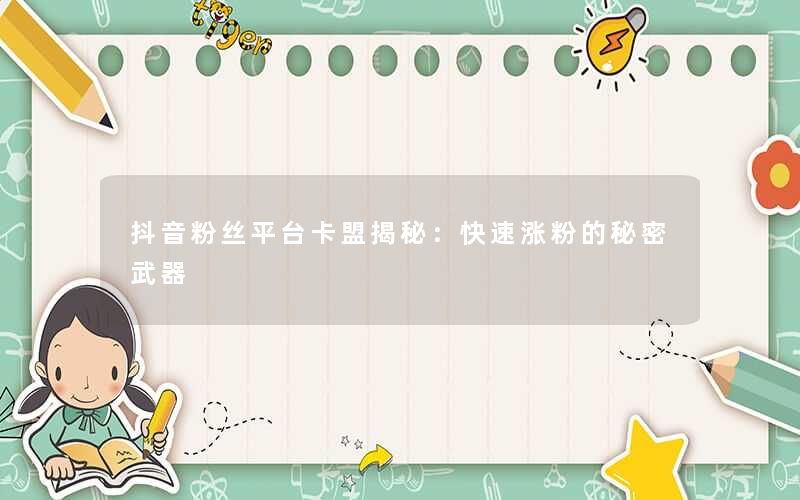 抖音粉丝平台卡盟揭秘：快速涨粉的秘密武器
