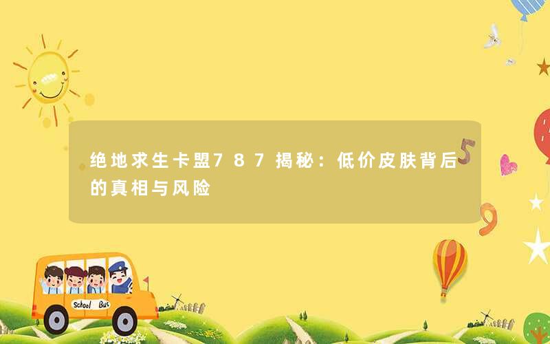 绝地求生卡盟787揭秘：低价皮肤背后的真相与风险