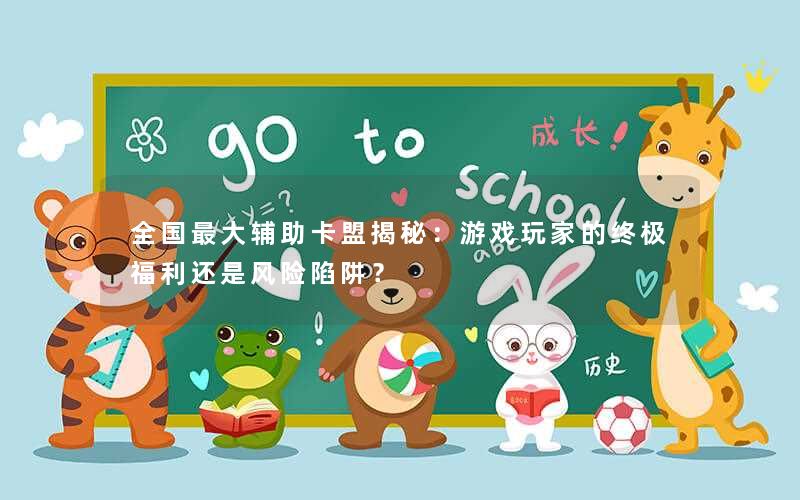 全国最大辅助卡盟揭秘：游戏玩家的终极福利还是风险陷阱？