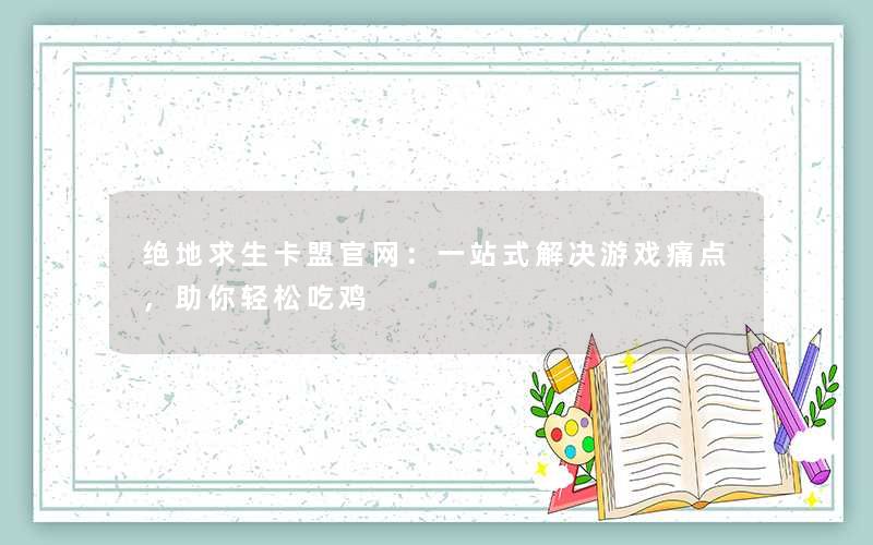 绝地求生卡盟官网:一站式解决游戏痛点,助你轻松吃鸡 绝地求生卡盟官网:一站式解决游戏痛点,助你轻松吃鸡