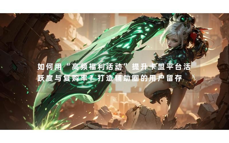 如何用“高频福利活动”提升卡盟平台活跃度与复购率？打造辅
