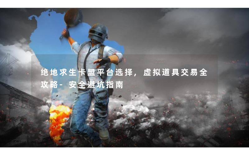 绝地求生卡盟平台选择,虚拟道具交易全攻略-安全避坑指南 绝地求生卡盟平台选择,虚拟道具交易全攻略-安全避坑指南