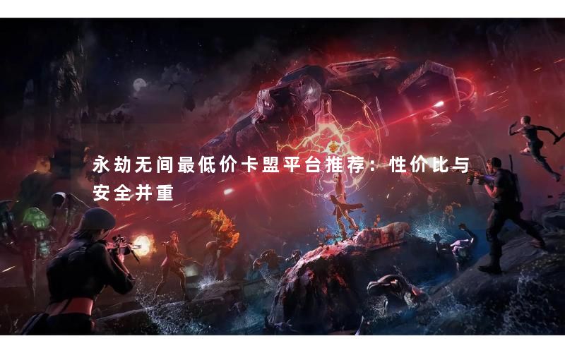 永劫无间最低价卡盟平台推荐:性价比与安全并重 永劫无间最低价卡盟平台推荐:性价比与安全并重