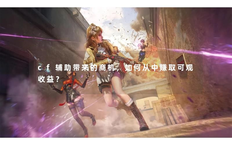 cf辅助带来的商机,如何从中赚取可观收益? cf辅助带来的商机,如何从中赚取可观收益?