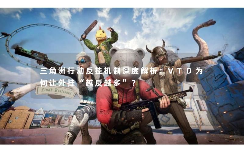 三角洲行动反挂机制深度解析:VTD为何让外挂“越反越多”? 三角洲行动反挂机制深度解析:VTD为何让外挂“越反越多”?