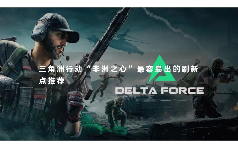 三角洲行动“非洲之心”最容易出的刷新点推荐