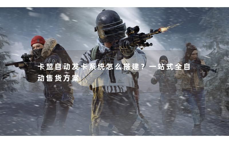 卡盟自动发卡系统怎么搭建？一站式全自动售货方案