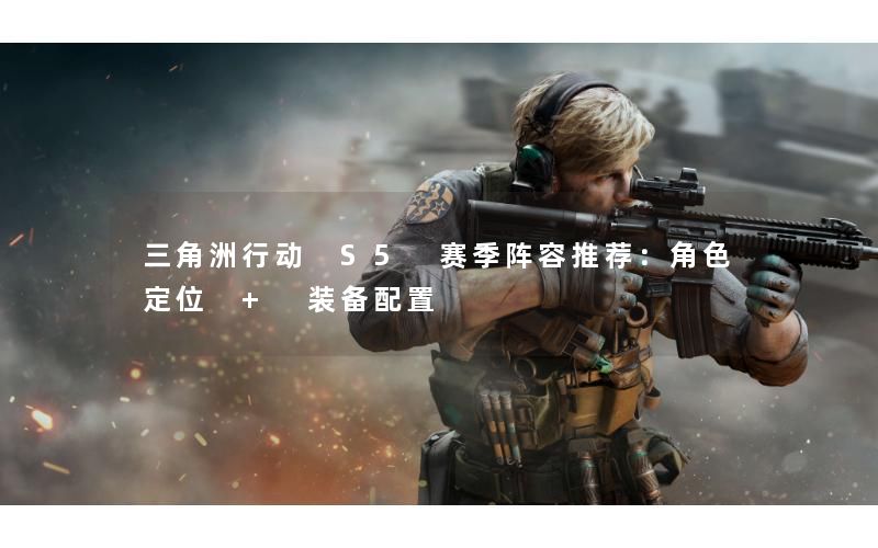 三角洲行动 S5 赛季阵容推荐:角色定位 + 装备配置 三角洲行动 S5 赛季阵容推荐:角色定位 + 装备配置