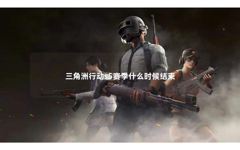 三角洲行动s5赛季什么时候结束 三角洲行动s5赛季什么时候结束
