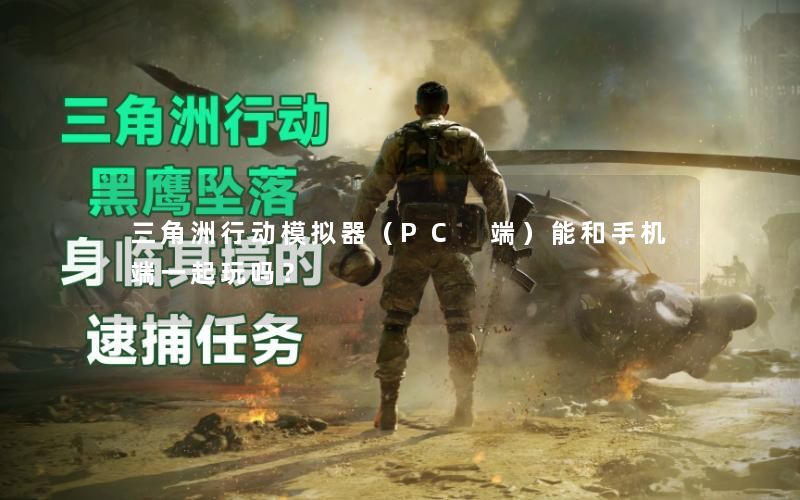 三角洲行动模拟器(PC 端)能和手机端一起玩吗? 三角洲行动模拟器(PC 端)能和手机端一起玩吗?